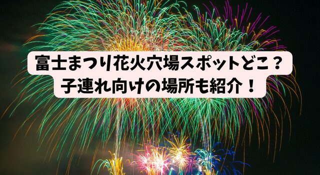 富士まつり花火穴場スポットどこ？子連れ向けの場所も紹介！